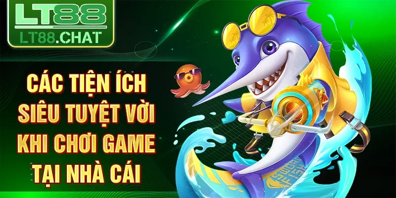 Các tiện ích siêu tuyệt vời khi chơi game tại nhà cái
