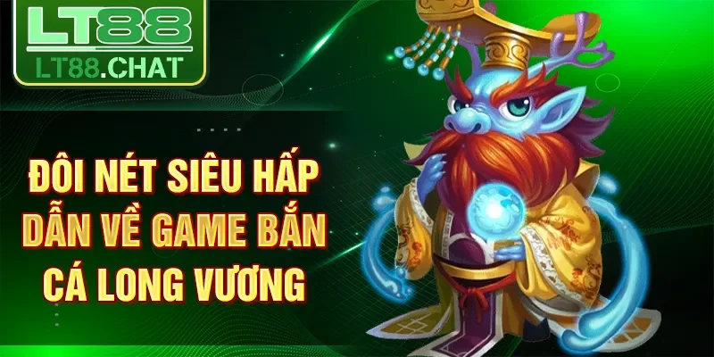 Đôi nét siêu hấp dẫn về game bắn cá Long Vương