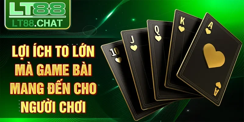Lợi ích to lớn mà game bài mang đến cho người chơi